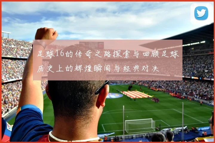 足球16的传奇之路探索与回顾足球历史上的辉煌瞬间与经典对决