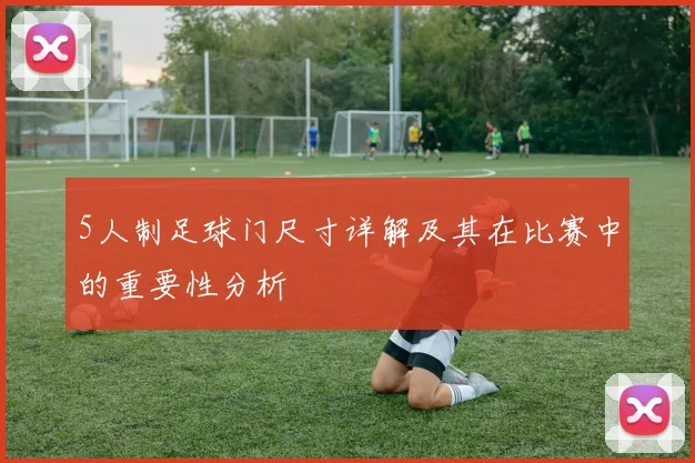 5人制足球门尺寸详解及其在比赛中的重要性分析