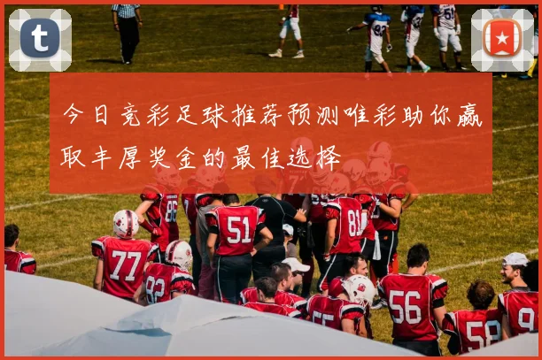 今日竞彩足球推荐预测唯彩助你赢取丰厚奖金的最佳选择