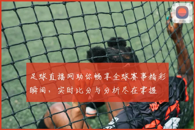 足球直播网助你畅享全球赛事精彩瞬间，实时比分与分析尽在掌握