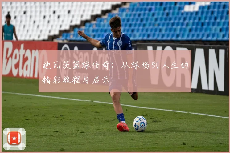 迪瓦茨篮球传奇：从球场到人生的精彩旅程与启示