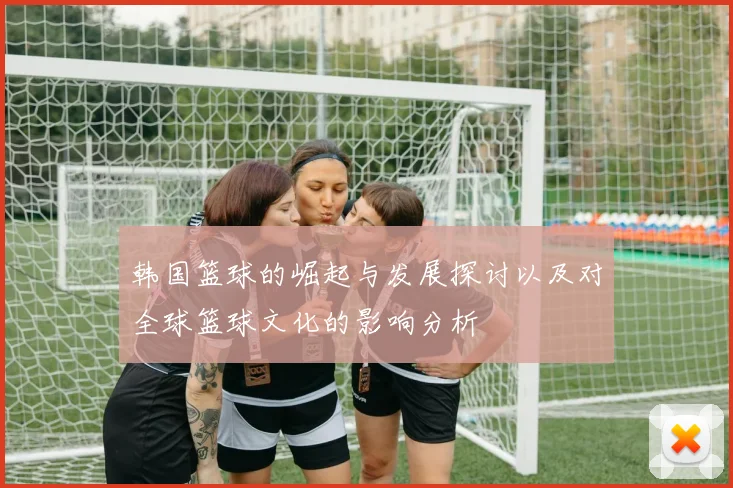 韩国篮球的崛起与发展探讨以及对全球篮球文化的影响分析