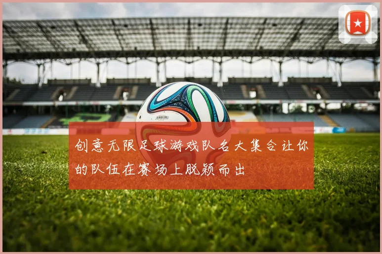 创意无限足球游戏队名大集合让你的队伍在赛场上脱颖而出