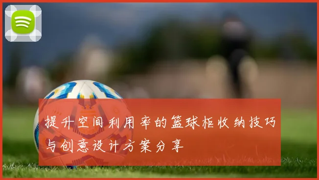 提升空间利用率的篮球柜收纳技巧与创意设计方案分享