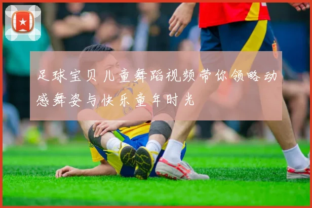 足球宝贝儿童舞蹈视频带你领略动感舞姿与快乐童年时光