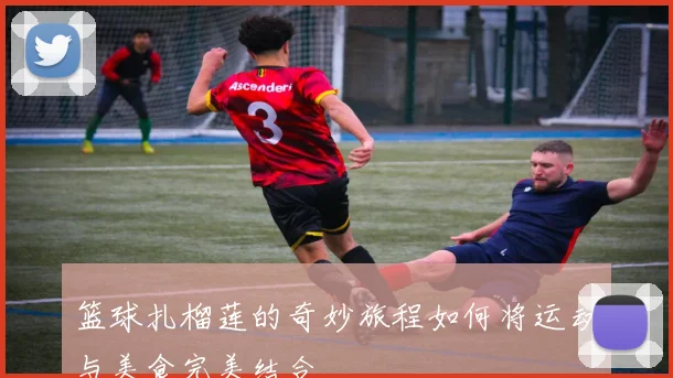 篮球扎榴莲的奇妙旅程如何将运动与美食完美结合