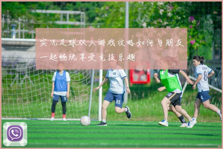 实况足球双人游戏攻略如何与朋友一起畅玩享受竞技乐趣
