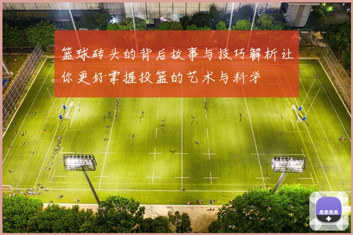 篮球砖头的背后故事与技巧解析让你更好掌握投篮的艺术与科学