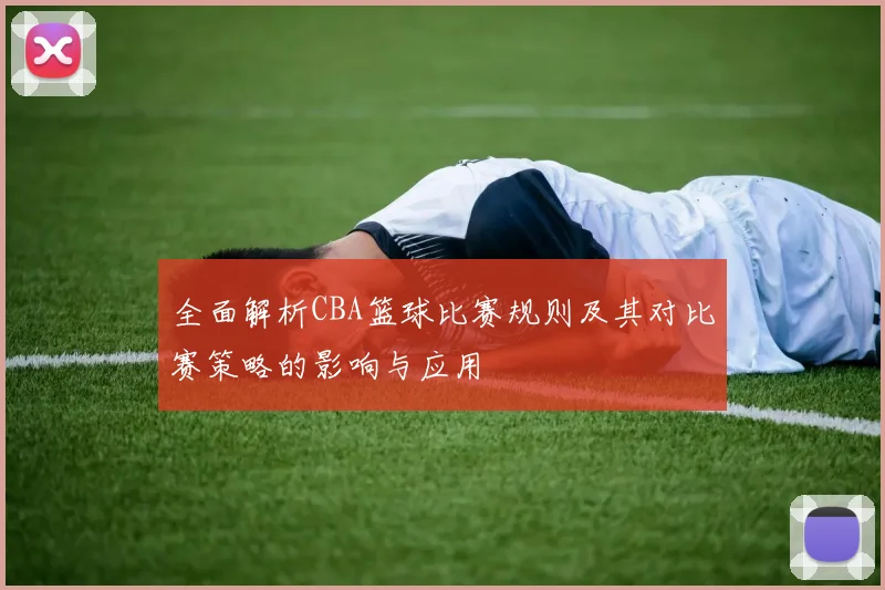 全面解析CBA篮球比赛规则及其对比赛策略的影响与应用