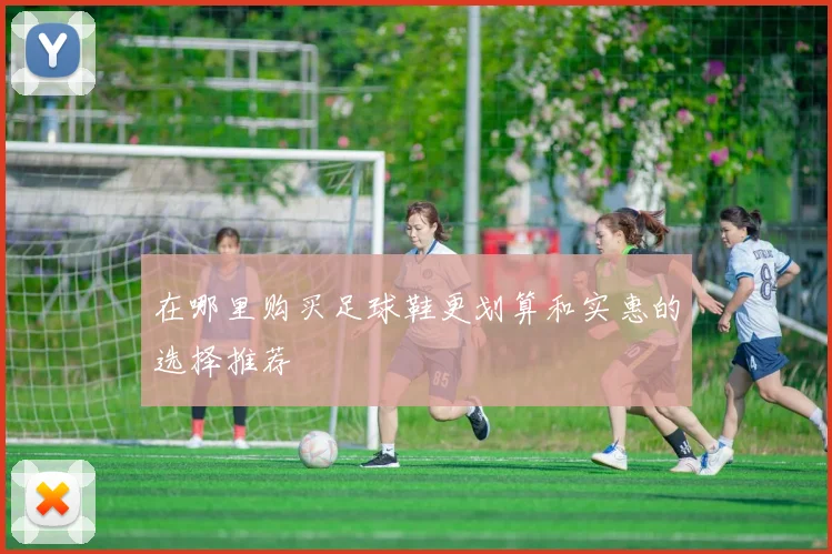 在哪里购买足球鞋更划算和实惠的选择推荐
