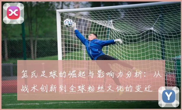 笼氏足球的崛起与影响力分析：从战术创新到全球粉丝文化的变迁