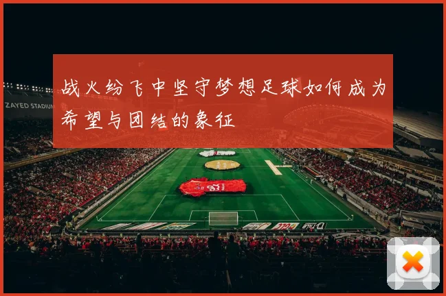 战火纷飞中坚守梦想足球如何成为希望与团结的象征