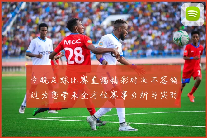 今晚足球比赛直播精彩对决不容错过为您带来全方位赛事分析与实时更新