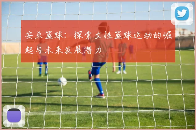安朵篮球：探索女性篮球运动的崛起与未来发展潜力