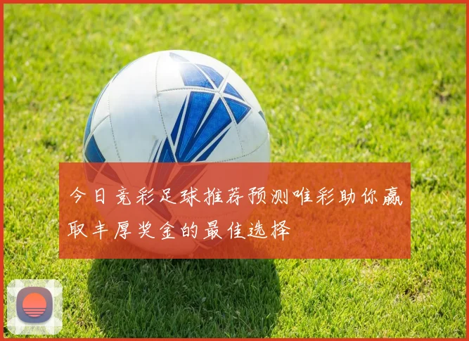 今日竞彩足球推荐预测唯彩助你赢取丰厚奖金的最佳选择